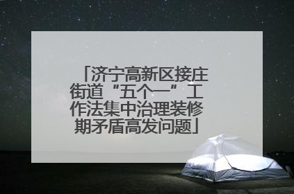 济宁高新区接庄街道“五个一”工作法集中治理装修期矛盾高发问题