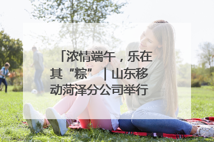 浓情端午，乐在其“粽”｜山东移动菏泽分公司举行端午节主题活动