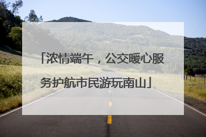 浓情端午，公交暖心服务护航市民游玩南山