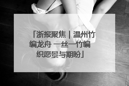 浙报聚焦｜温州竹编龙舟 一丝一竹编织愿景与期盼