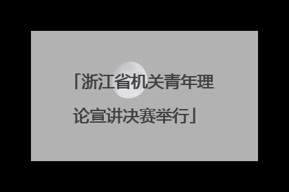 浙江省机关青年理论宣讲决赛举行