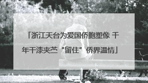 浙江天台为爱国侨胞塑像 千年干漆夹苎“留住”侨界温情