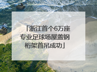 浙江首个6万座专业足球场屋盖钢桁架首吊成功