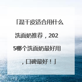 混干皮适合用什么洗面奶推荐，2025哪个洗面奶最好用，口碑最好！