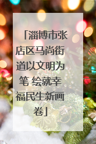 淄博市张店区马尚街道以文明为笔 绘就幸福民生新画卷