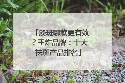 淡斑哪款更有效？王炸品牌：十大祛斑产品排名