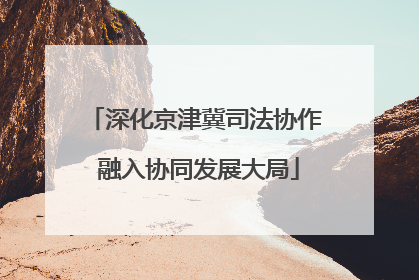 深化京津冀司法协作 融入协同发展大局