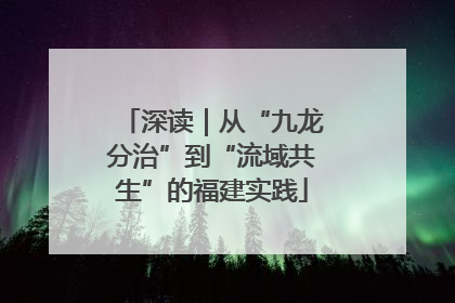 深读｜从“九龙分治”到“流域共生”的福建实践