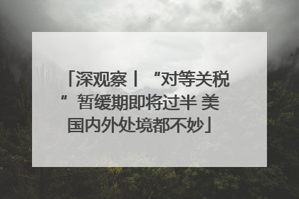 深观察丨“对等关税”暂缓期即将过半 美国内外处境都不妙