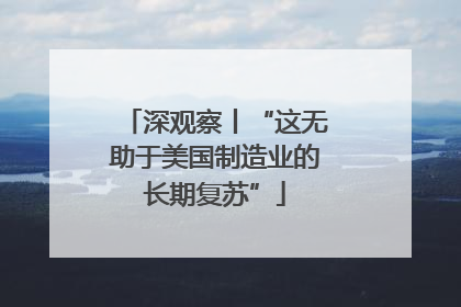 深观察丨“这无助于美国制造业的长期复苏”