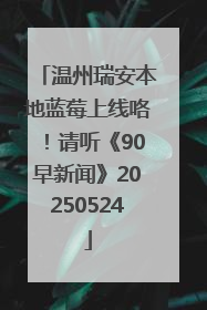 温州瑞安本地蓝莓上线咯！请听《90早新闻》20250524