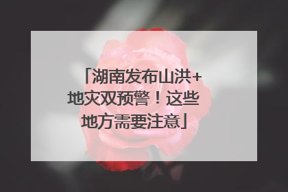 湖南发布山洪+地灾双预警！这些地方需要注意