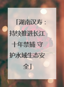 湖南汉寿：持续推进长江十年禁捕 守护水域生态安全