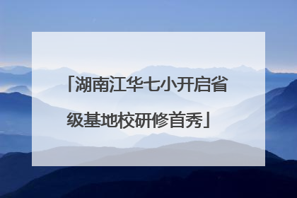 湖南江华七小开启省级基地校研修首秀