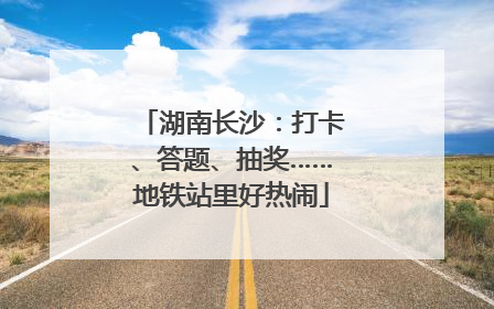 湖南长沙：打卡、答题、抽奖……地铁站里好热闹