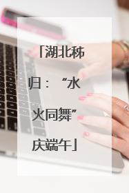 湖北秭归：“水火同舞”庆端午