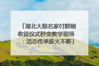 湖北大鼓名家付群刚收徒仪式秒变教学现场:活态传承薪火不断