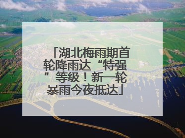 湖北梅雨期首轮降雨达“特强”等级！新一轮暴雨今夜抵达