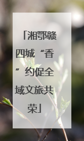 湘鄂赣四城“香”约促全域文旅共荣