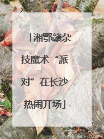 湘鄂赣杂技魔术“派对”在长沙热闹开场