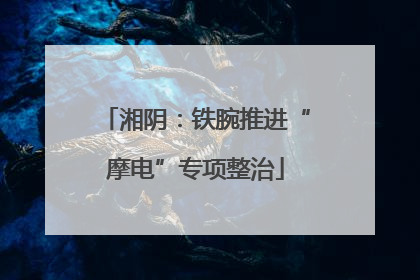 湘阴：铁腕推进“摩电”专项整治