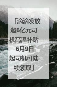 滴滴发放超6亿元司机高温补贴 6月9日起司机可陆续领取