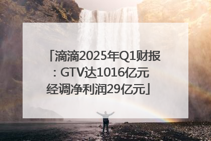 滴滴2025年Q1财报：GTV达1016亿元 经调净利润29亿元