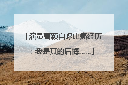 演员曹颖自曝患癌经历：我是真的后悔……