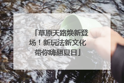 草原天路焕新登场！新玩法新文化带你嗨翻夏日