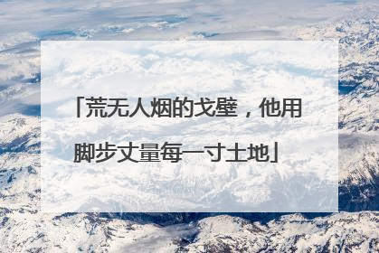 荒无人烟的戈壁，他用脚步丈量每一寸土地