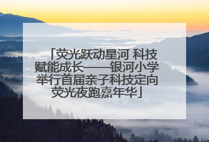 荧光跃动星河 科技赋能成长——银河小学举行首届亲子科技定向荧光夜跑嘉年华
