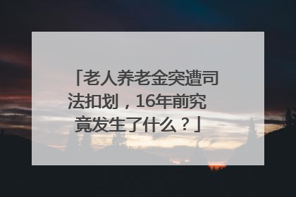 老人养老金突遭司法扣划，16年前究竟发生了什么？