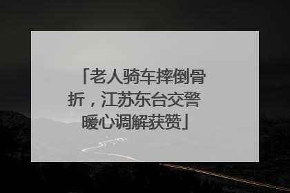 老人骑车摔倒骨折，江苏东台交警暖心调解获赞