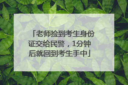 老师捡到考生身份证交给民警，1分钟后就回到考生手中