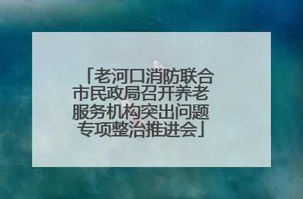 老河口消防联合市民政局召开养老服务机构突出问题专项整治推进会