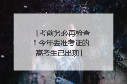 考前务必再检查！今年丢准考证的高考生已出现