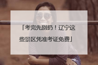考完先别扔！辽宁这些景区凭准考证免费