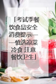 考试季餐饮食品安全消费提示——慎选凉菜冷食 注意餐饮卫生