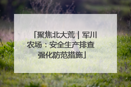 聚焦北大荒｜军川农场：安全生产排查 强化防范措施