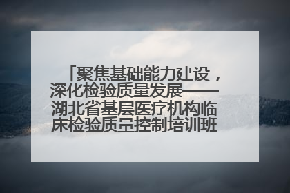 聚焦基础能力建设，深化检验质量发展——湖北省基层医疗机构临床检验质量控制培训班（孝感站）成功举办