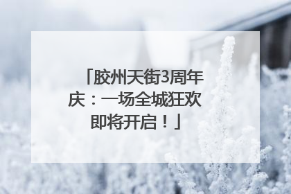 胶州天街3周年庆：一场全城狂欢即将开启！
