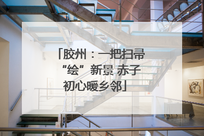 胶州：一把扫帚“绘”新景 赤子初心暖乡邻