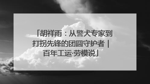 胡祥雨：从警犬专家到打拐先锋的团圆守护者｜百年工运·劳模说