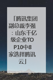 腾讯集团副总裁李强：山东千亿级企业TOP10中8家选择腾讯云