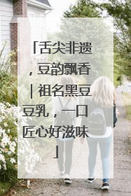 舌尖非遗，豆韵飘香｜祖名黑豆豆乳，一口匠心好滋味