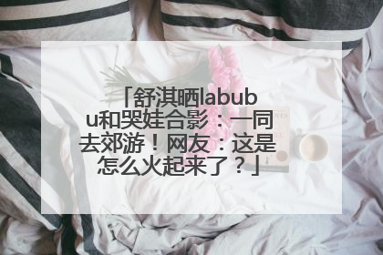 舒淇晒labubu和哭娃合影：一同去郊游！网友：这是怎么火起来了？