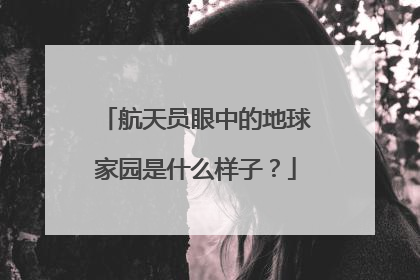 航天员眼中的地球家园是什么样子？