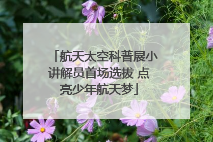 航天太空科普展小讲解员首场选拔 点亮少年航天梦