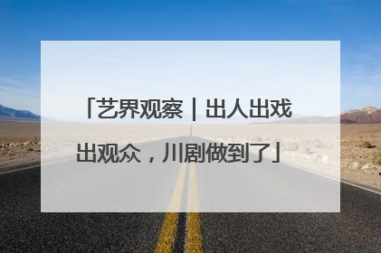 艺界观察｜出人出戏出观众，川剧做到了