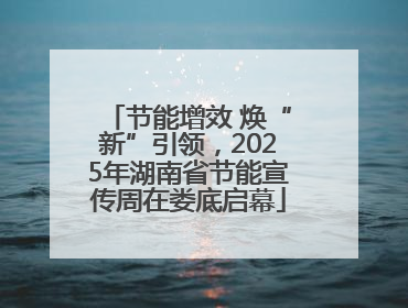 节能增效 焕“新”引领，2025年湖南省节能宣传周在娄底启幕